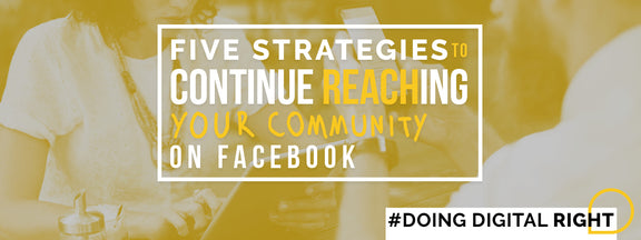 5 Strategies to Continue Reaching Your Community on Facebook
